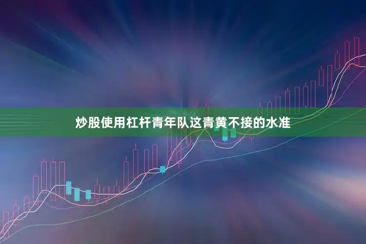 炒股使用杠杆青年队这青黄不接的水准