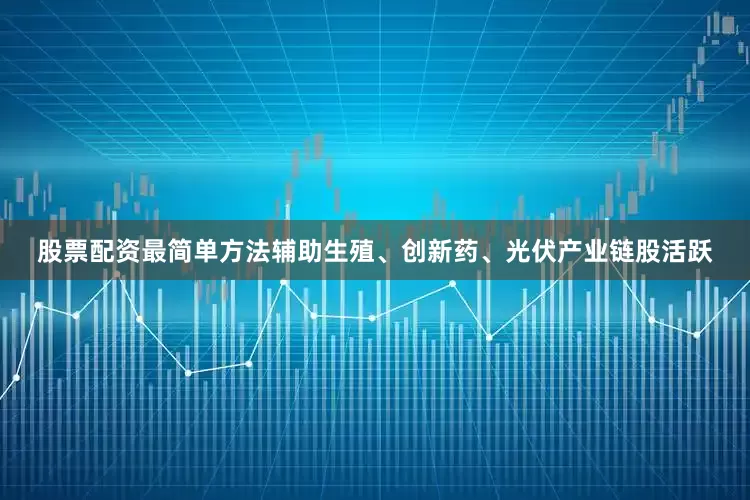 股票配资最简单方法辅助生殖、创新药、光伏产业链股活跃