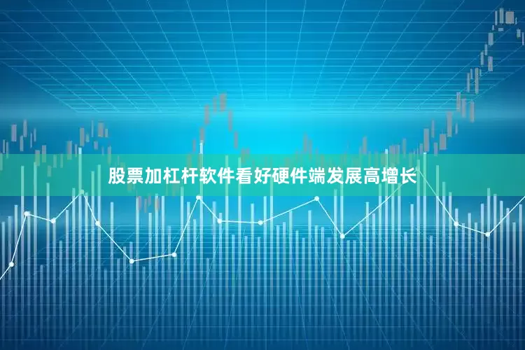 股票加杠杆软件看好硬件端发展高增长