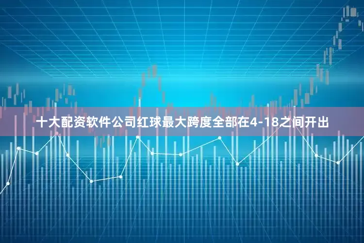 十大配资软件公司红球最大跨度全部在4-18之间开出