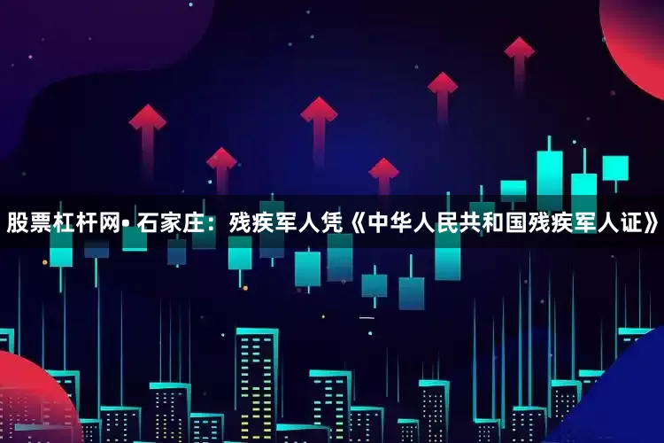 股票杠杆网• 石家庄：残疾军人凭《中华人民共和国残疾军人证》