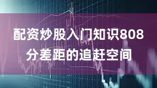 配资炒股入门知识808分差距的追赶空间