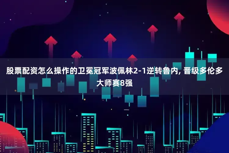 股票配资怎么操作的卫冕冠军波佩林2-1逆转鲁内, 晋级多伦多大师赛8强
