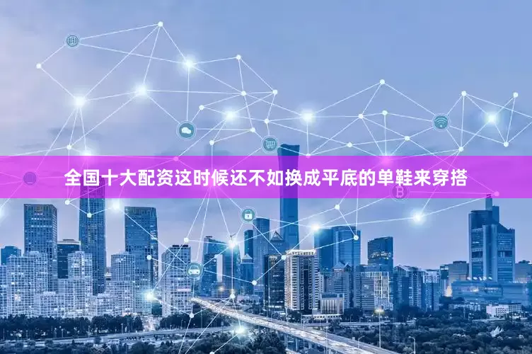 全国十大配资这时候还不如换成平底的单鞋来穿搭