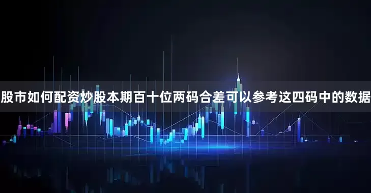 股市如何配资炒股本期百十位两码合差可以参考这四码中的数据