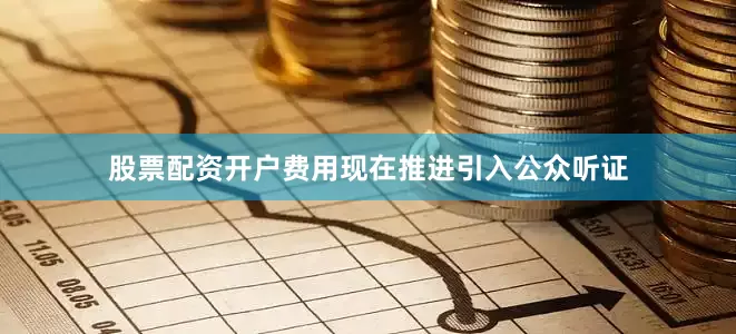 股票配资开户费用现在推进引入公众听证