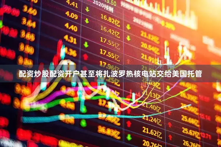配资炒股配资开户甚至将扎波罗热核电站交给美国托管