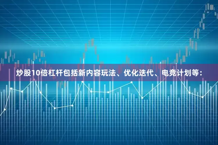 炒股10倍杠杆包括新内容玩法、优化迭代、电竞计划等：