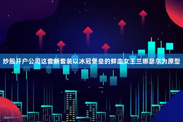 炒股开户公司这套新套装以冰冠堡垒的鲜血女王兰娜瑟尔为原型