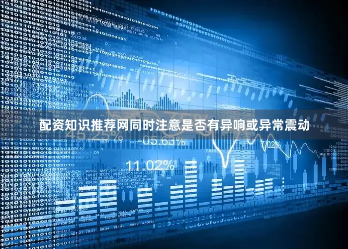 配资知识推荐网同时注意是否有异响或异常震动