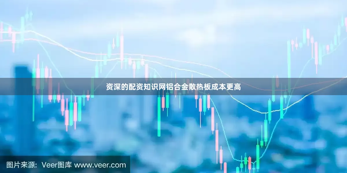 资深的配资知识网铝合金散热板成本更高