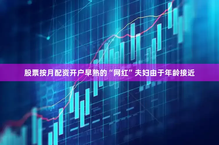 股票按月配资开户早熟的“网红”夫妇由于年龄接近