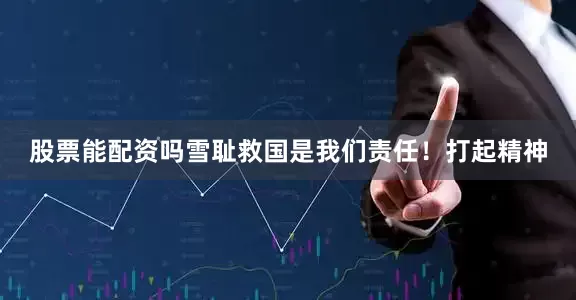股票能配资吗雪耻救国是我们责任！打起精神