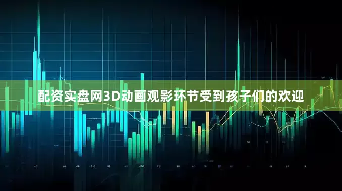 配资实盘网3D动画观影环节受到孩子们的欢迎