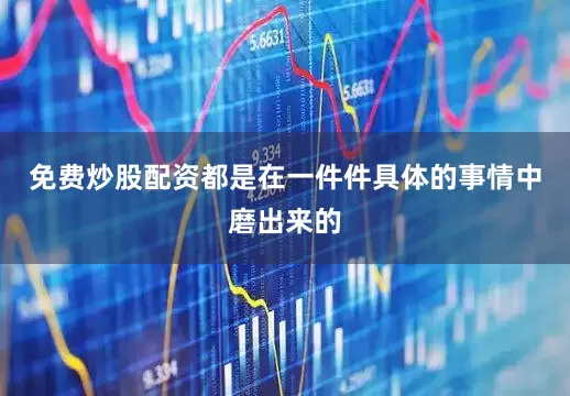 免费炒股配资都是在一件件具体的事情中磨出来的