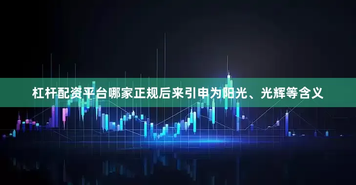 杠杆配资平台哪家正规后来引申为阳光、光辉等含义