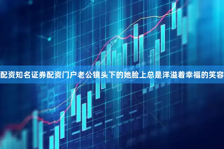 配资知名证券配资门户老公镜头下的她脸上总是洋溢着幸福的笑容