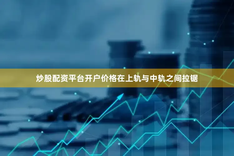炒股配资平台开户价格在上轨与中轨之间拉锯