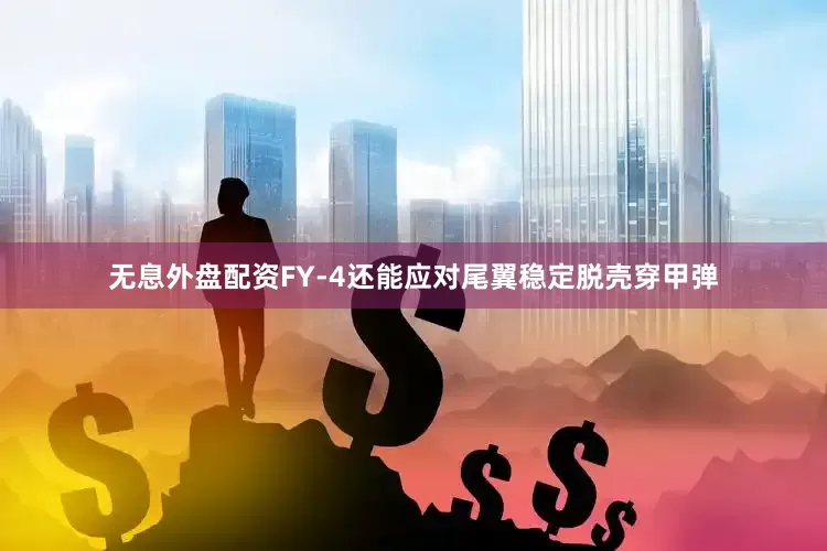 无息外盘配资FY-4还能应对尾翼稳定脱壳穿甲弹