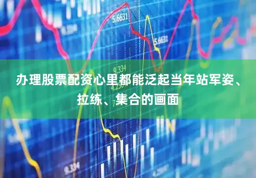 办理股票配资心里都能泛起当年站军姿、拉练、集合的画面