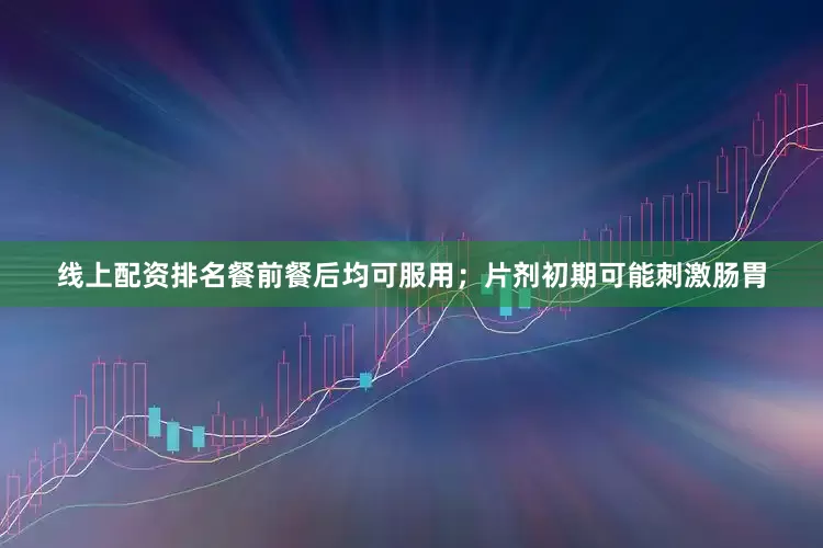 线上配资排名餐前餐后均可服用；片剂初期可能刺激肠胃
