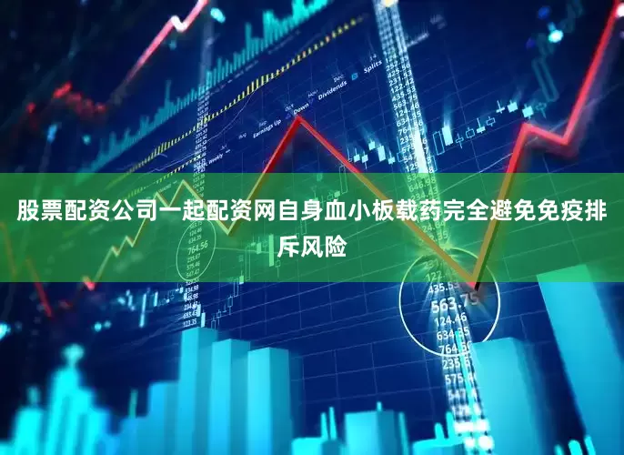 股票配资公司一起配资网自身血小板载药完全避免免疫排斥风险