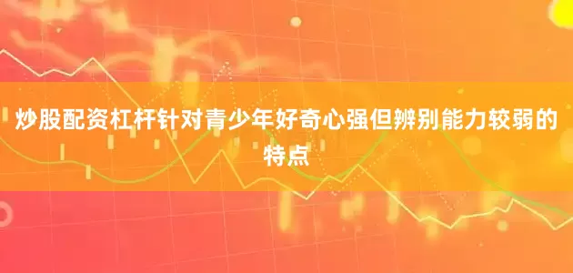 炒股配资杠杆针对青少年好奇心强但辨别能力较弱的特点