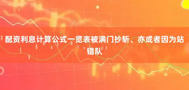 配资利息计算公式一览表被满门抄斩、亦或者因为站错队