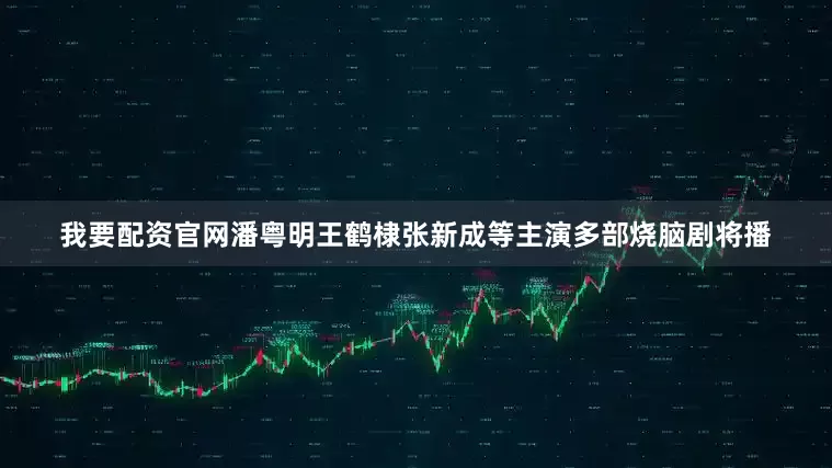 我要配资官网潘粤明王鹤棣张新成等主演多部烧脑剧将播
