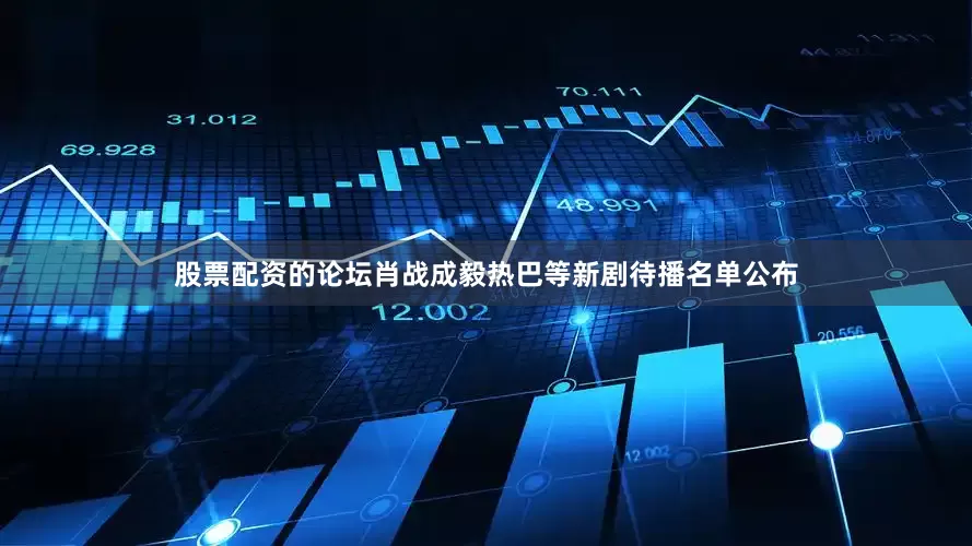 股票配资的论坛肖战成毅热巴等新剧待播名单公布