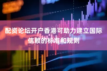 配资论坛开户香港可助力建立国际信赖的标准和规则