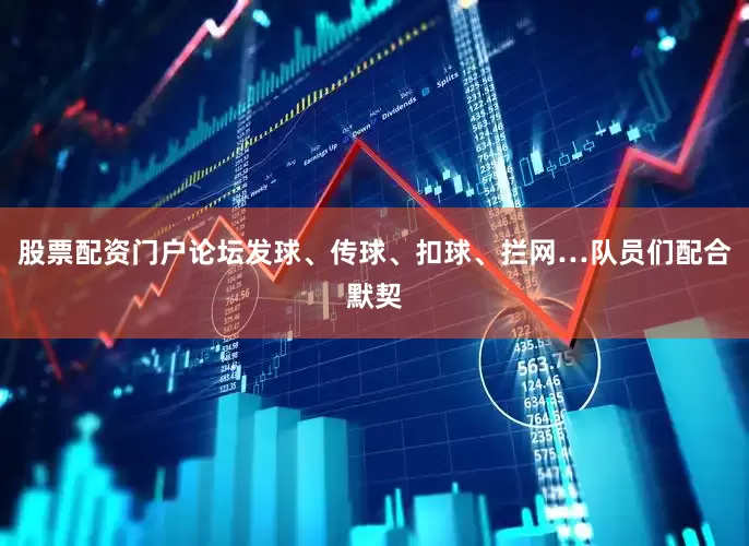 股票配资门户论坛发球、传球、扣球、拦网…队员们配合默契