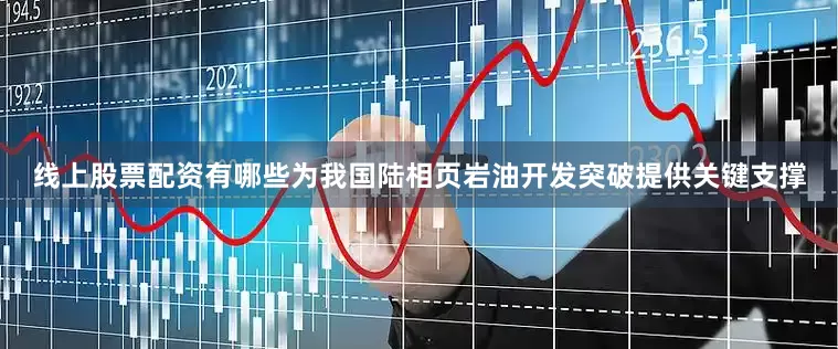 线上股票配资有哪些为我国陆相页岩油开发突破提供关键支撑
