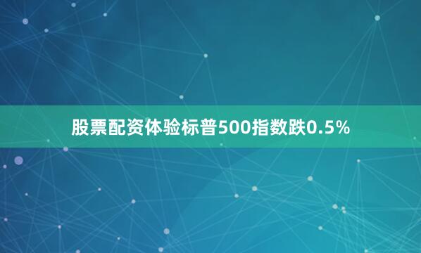 股票配资体验标普500指数跌0.5%