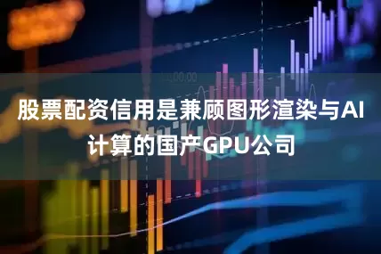 股票配资信用是兼顾图形渲染与AI计算的国产GPU公司